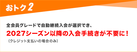全会員グレードで自動継続入会が選択でき、 2027シーズン以降の入会手続きが不要に！（クレジット支払いの場合のみ）